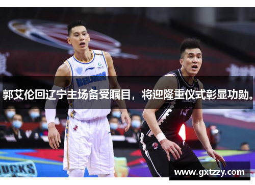郭艾伦回辽宁主场备受瞩目,将迎隆重仪式彰显功勋。